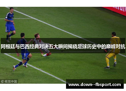 阿根廷与巴西经典对决五大瞬间揭晓足球历史中的巅峰对抗