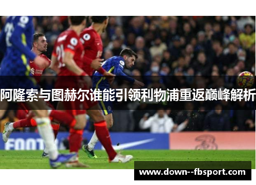 阿隆索与图赫尔谁能引领利物浦重返巅峰解析