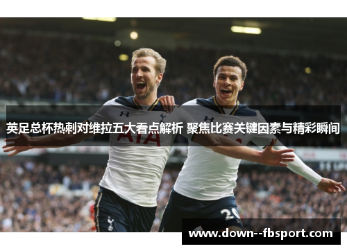 英足总杯热刺对维拉五大看点解析 聚焦比赛关键因素与精彩瞬间