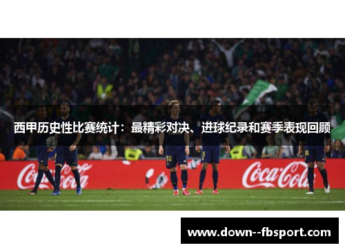 西甲历史性比赛统计：最精彩对决、进球纪录和赛季表现回顾