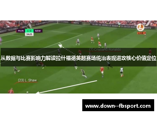 从数据与比赛影响力解读拉什福德英超赛场统治表现进攻核心价值定位