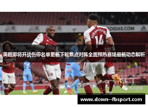 英超即将开战伤停名单更新下轮焦点对阵全面预热赛场最新动态解析