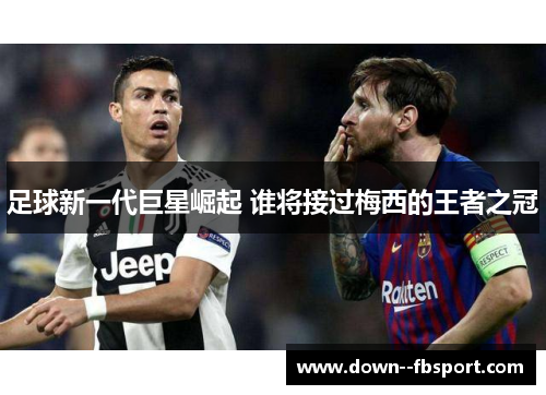 足球新一代巨星崛起 谁将接过梅西的王者之冠 足球新一代巨星崛起 谁将接过梅西的王者之冠