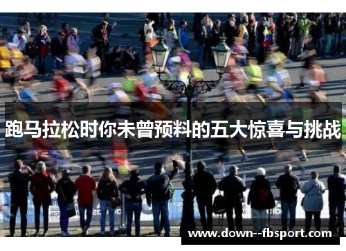 跑马拉松时你未曾预料的五大惊喜与挑战 跑马拉松时你未曾预料的五大惊喜与挑战