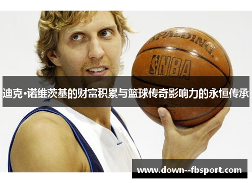 迪克·诺维茨基的财富积累与篮球传奇影响力的永恒传承 迪克·诺维茨基的财富积累与篮球传奇影响力的永恒传承
