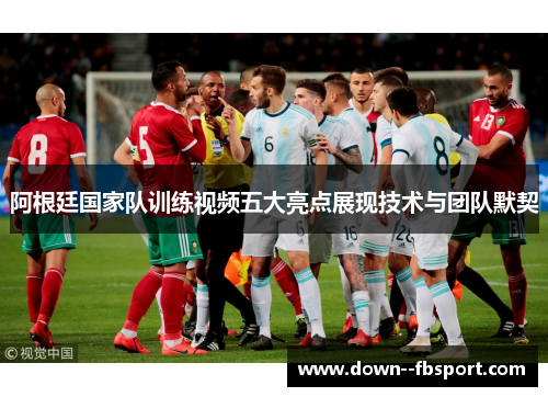 阿根廷国家队训练视频五大亮点展现技术与团队默契 阿根廷国家队训练视频五大亮点展现技术与团队默契