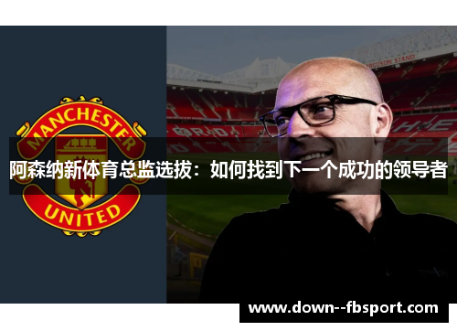 阿森纳新体育总监选拔:如何找到下一个成功的领导者 阿森纳新体育总监选拔:如何找到下一个成功的领导者