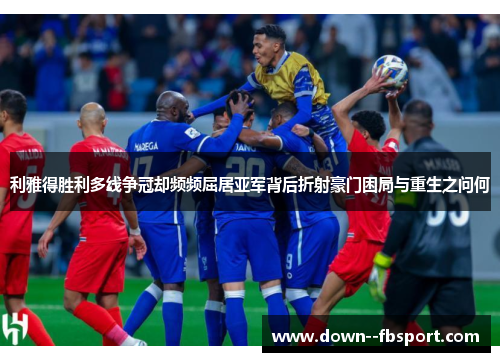 利雅得胜利多线争冠却频频屈居亚军背后折射豪门困局与重生之问何 利雅得胜利多线争冠却频频屈居亚军背后折射豪门困局与重生之问何