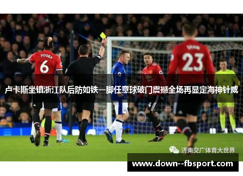 卢卡斯坐镇浙江队后防如铁一脚任意球破门震撼全场再显定海神针威 卢卡斯坐镇浙江队后防如铁一脚任意球破门震撼全场再显定海神针威