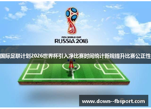 国际足联计划2026世界杯引入净比赛时间统计新规提升比赛公正性 国际足联计划2026世界杯引入净比赛时间统计新规提升比赛公正性