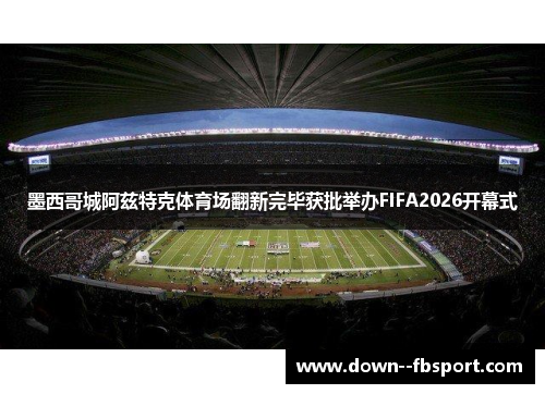 墨西哥城阿兹特克体育场翻新完毕获批举办FIFA2026开幕式