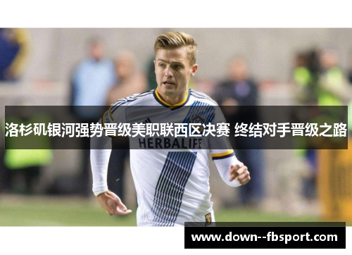 洛杉矶银河强势晋级美职联西区决赛 终结对手晋级之路 洛杉矶银河强势晋级美职联西区决赛 终结对手晋级之路
