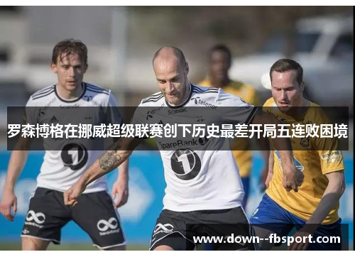 罗森博格在挪威超级联赛创下历史最差开局五连败困境 罗森博格在挪威超级联赛创下历史最差开局五连败困境