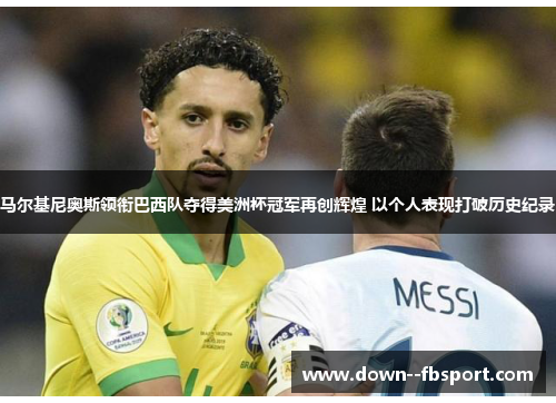 马尔基尼奥斯领衔巴西队夺得美洲杯冠军再创辉煌 以个人表现打破历史纪录
