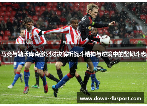 马竞与勒沃库森激烈对决解析战斗精神与逆境中的坚韧斗志