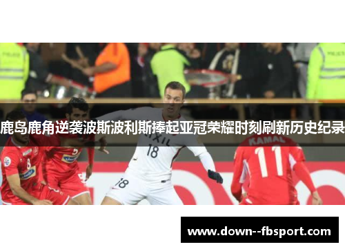 鹿岛鹿角逆袭波斯波利斯捧起亚冠荣耀时刻刷新历史纪录