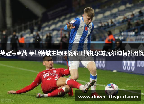 英冠焦点战 莱斯特城主场迎战布里斯托尔城瓦尔迪替补出战 英冠焦点战 莱斯特城主场迎战布里斯托尔城瓦尔迪替补出战