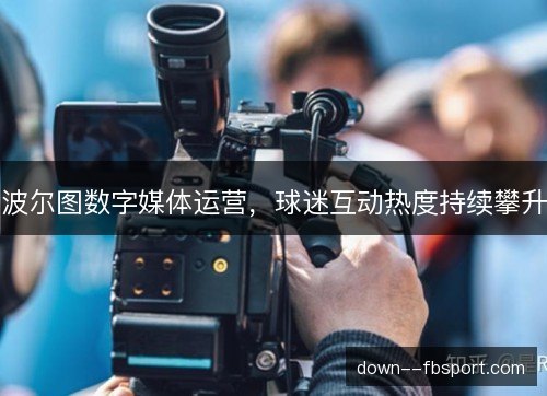 波尔图数字媒体运营，球迷互动热度持续攀升